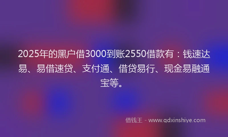 2025年的黑户借3000到账2550借款有：钱速达易、易借速贷、支付通、借贷易行、现金易融通宝等。