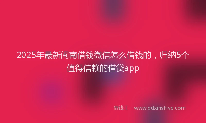 2025年最新闽南借钱微信怎么借钱的，归纳5个值得信赖的借贷app