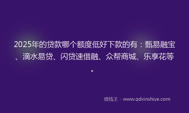 2025年的贷款哪个额度低好下款的有：甄易融宝、滴水易贷、闪贷速借融、众帮商城、乐享花等。