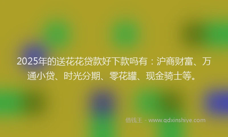 2025年的送花花贷款好下款吗有：沪商财富、万通小贷、时光分期、零花罐、现金骑士等。