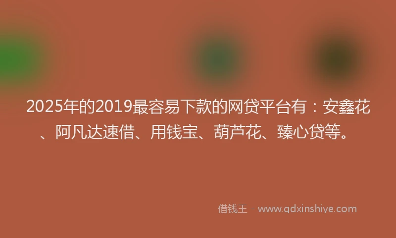 2025年的2019最容易下款的网贷平台有：安鑫花、阿凡达速借、用钱宝、葫芦花、臻心贷等。