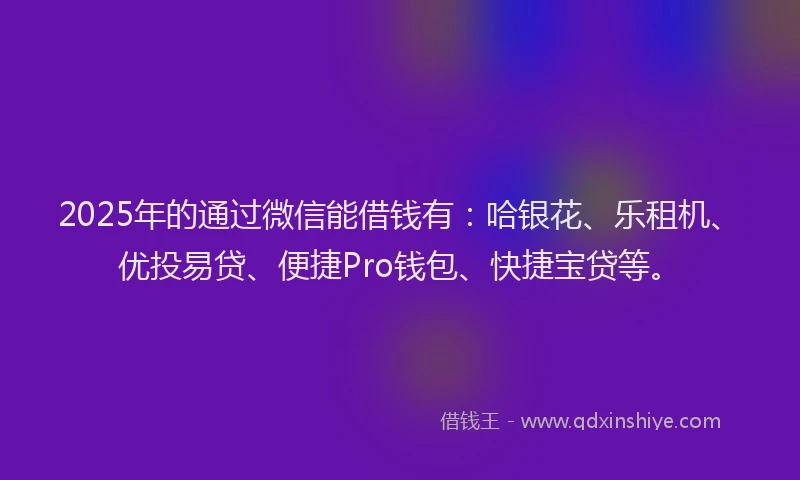 2025年的通过微信能借钱有：哈银花、乐租机、优投易贷、便捷Pro钱包、快捷宝贷等。