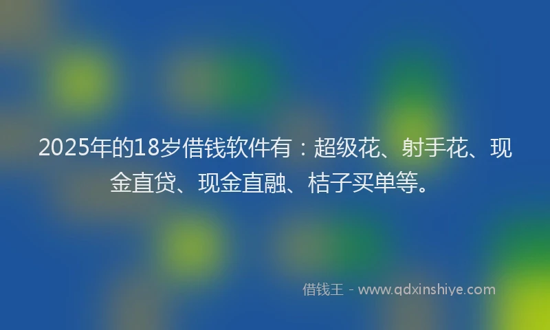 2025年的18岁借钱软件有：超级花、射手花、现金直贷、现金直融、桔子买单等。