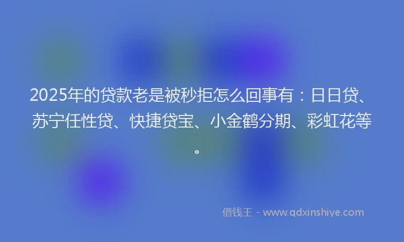 2025年的贷款老是被秒拒怎么回事有：日日贷、苏宁任性贷、快捷贷宝、小金鹤分期、彩虹花等。