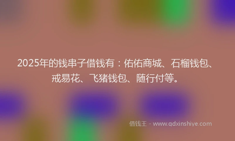 2025年的钱串子借钱有：佑佑商城、石榴钱包、戒易花、飞猪钱包、随行付等。