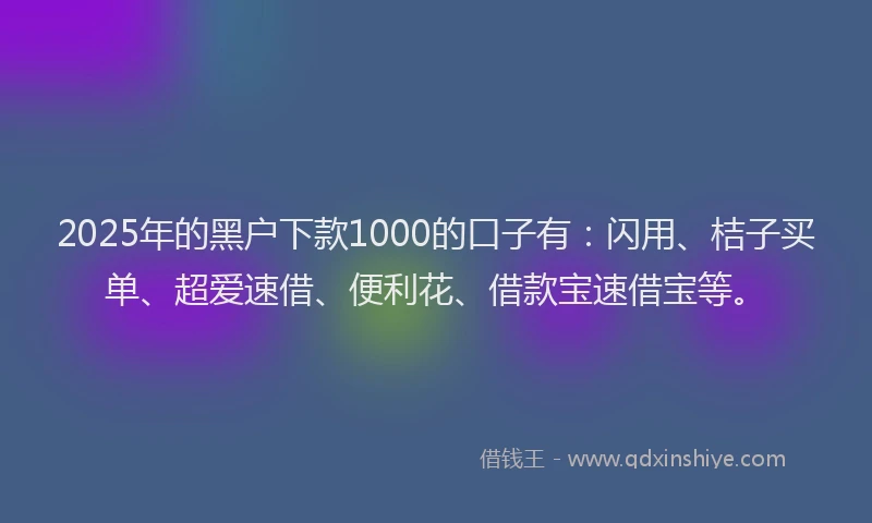 2025年的黑户下款1000的口子有：闪用、桔子买单、超爱速借、便利花、借款宝速借宝等。