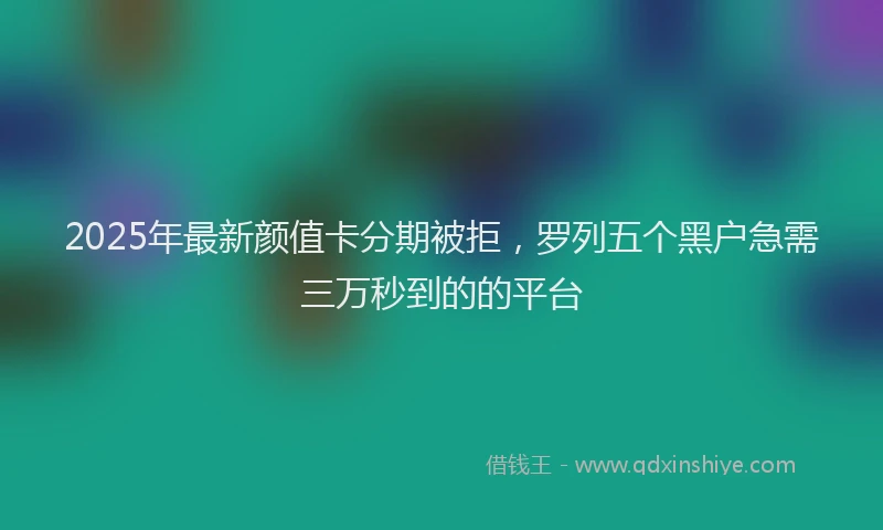 2025年最新颜值卡分期被拒，罗列五个黑户急需三万秒到的的平台