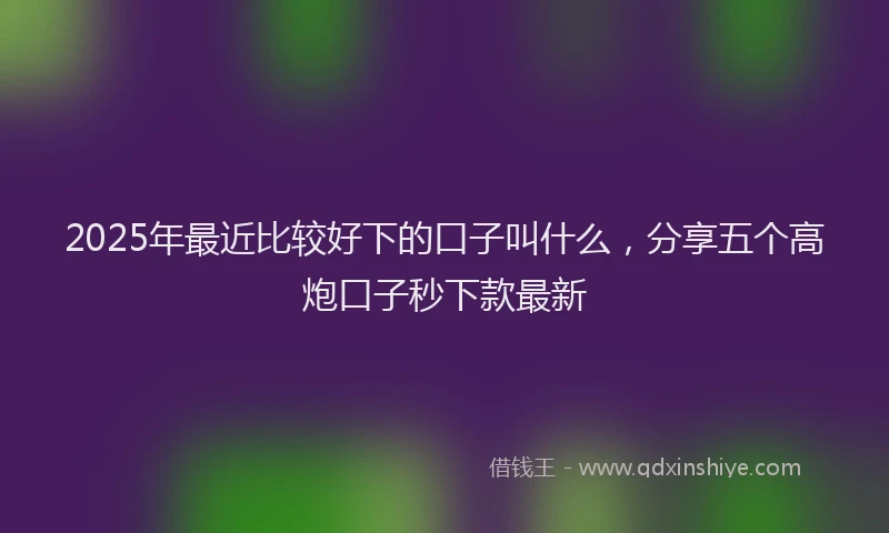 2025年最近比较好下的口子叫什么，分享五个高炮口子秒下款最新