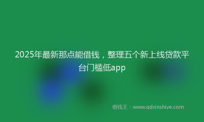 2025年最新那点能借钱，整理五个新上线贷款平台门槛低app