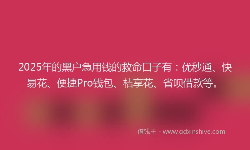2025年的黑户急用钱的救命口子有：优秒通、快易花、便捷Pro钱包、桔享花、省呗借款等。