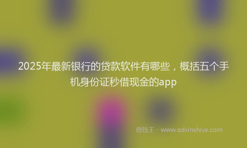 2025年最新银行的贷款软件有哪些，概括五个手机身份证秒借现金的app