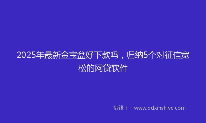 2025年最新金宝盆好下款吗，归纳5个对征信宽松的网贷软件
