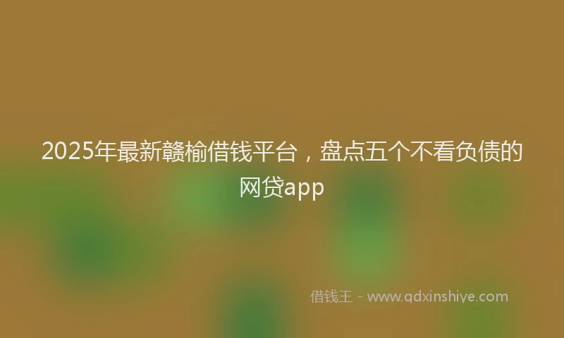 2025年最新赣榆借钱平台，盘点五个不看负债的网贷app