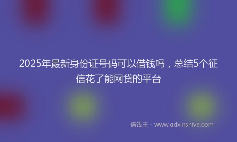 2025年最新身份证号码可以借钱吗，总结5个征信花了能网贷的平台