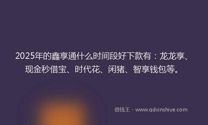 2025年的鑫享通什么时间段好下款有：龙龙享、现金秒借宝、时代花、闲猪、智享钱包等。