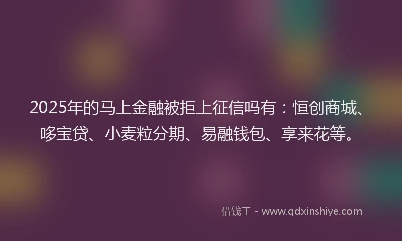 2025年的马上金融被拒上征信吗有：恒创商城、哆宝贷、小麦粒分期、易融钱包、享来花等。