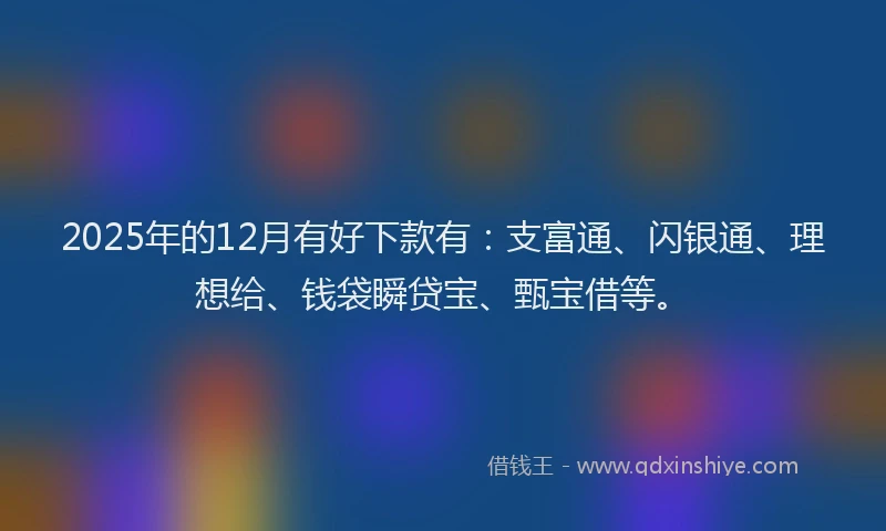 2025年的12月有好下款有：支富通、闪银通、理想给、钱袋瞬贷宝、甄宝借等。
