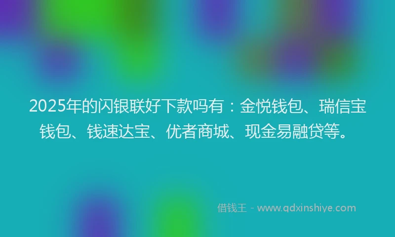 2025年的闪银联好下款吗有：金悦钱包、瑞信宝钱包、钱速达宝、优者商城、现金易融贷等。