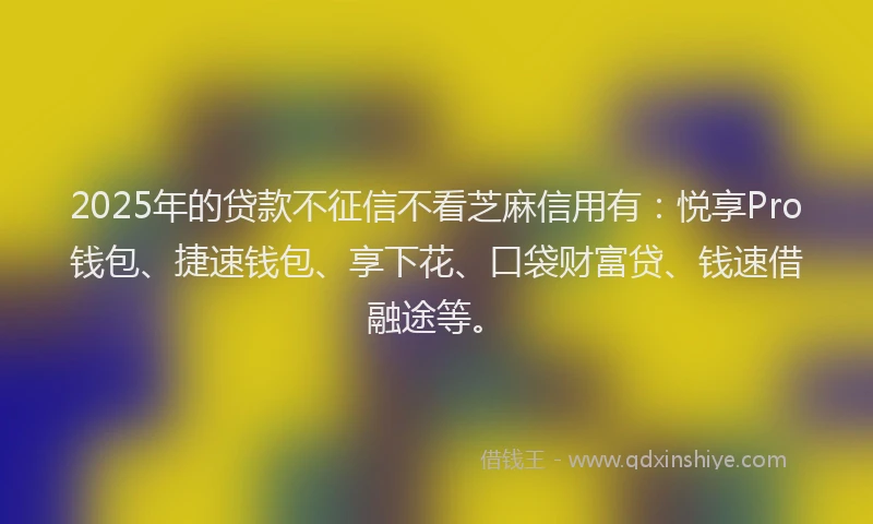 2025年的贷款不征信不看芝麻信用有：悦享Pro钱包、捷速钱包、享下花、口袋财富贷、钱速借融途等。