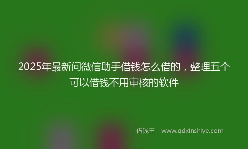 2025年最新问微信助手借钱怎么借的，整理五个可以借钱不用审核的软件