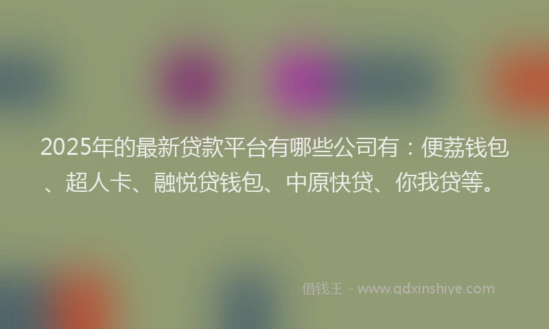 2025年的最新贷款平台有哪些公司有：便荔钱包、超人卡、融悦贷钱包、中原快贷、你我贷等。