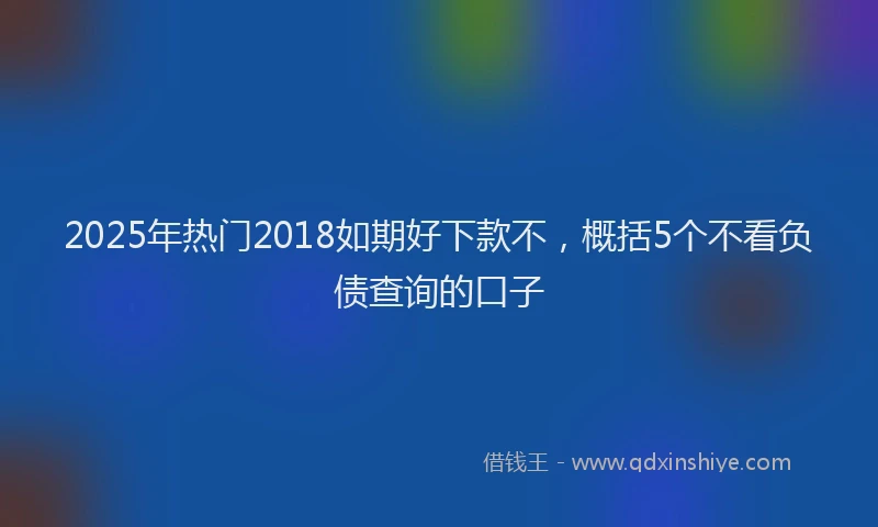 2025年热门2018如期好下款不，概括5个不看负债查询的口子