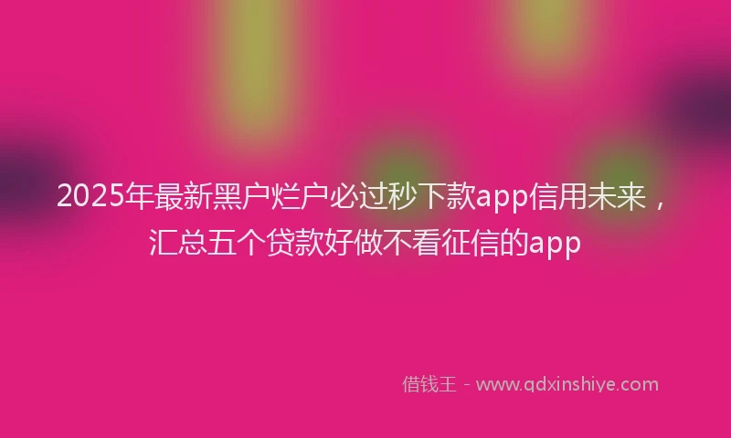 2025年最新黑户烂户必过秒下款app信用未来，汇总五个贷款好做不看征信的app