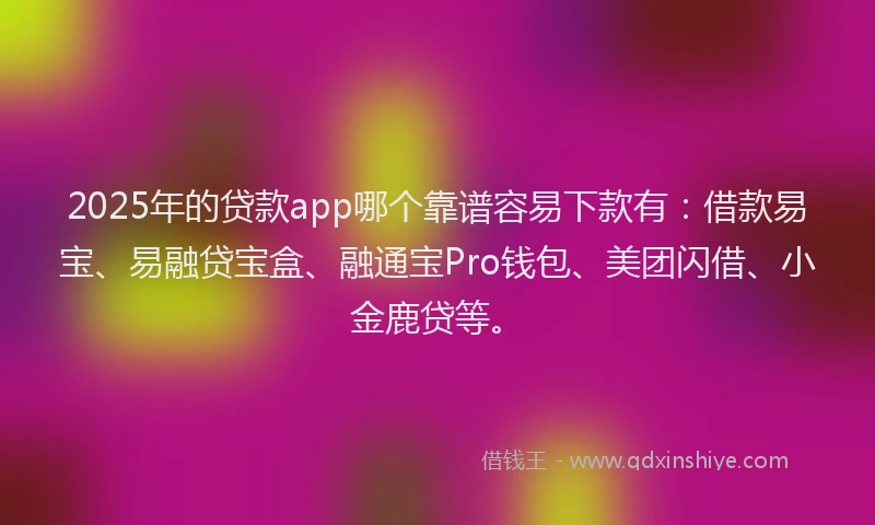2025年的贷款app哪个靠谱容易下款有：借款易宝、易融贷宝盒、融通宝Pro钱包、美团闪借、小金鹿贷等。