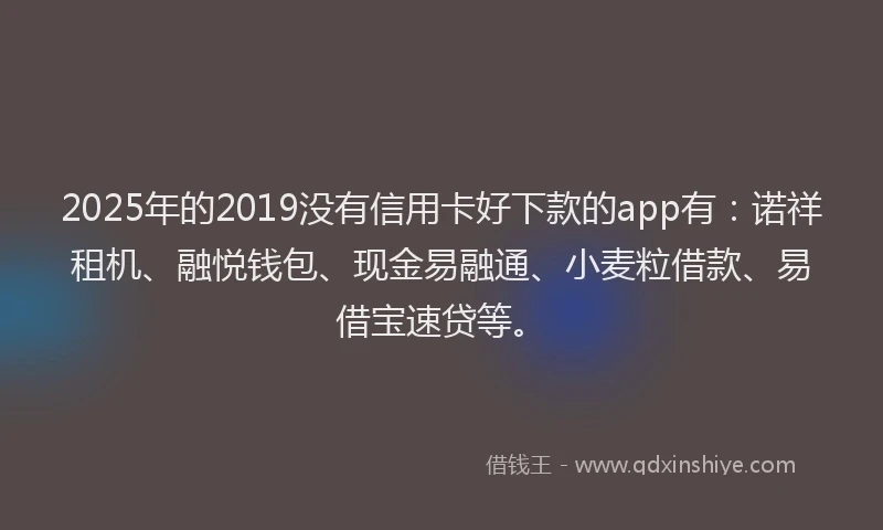 2025年的2019没有信用卡好下款的app有：诺祥租机、融悦钱包、现金易融通、小麦粒借款、易借宝速贷等。