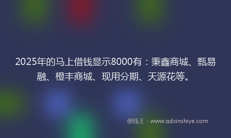 2025年的马上借钱显示8000有：秉鑫商城、甄易融、橙丰商城、现用分期、天源花等。