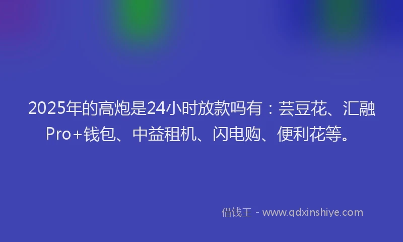 2025年的高炮是24小时放款吗有：芸豆花、汇融Pro+钱包、中益租机、闪电购、便利花等。