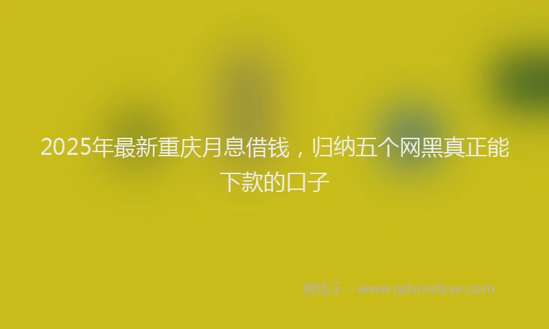 2025年最新重庆月息借钱，归纳五个网黑真正能下款的口子