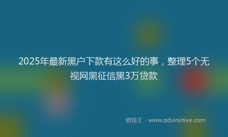 2025年最新黑户下款有这么好的事，整理5个无视网黑征信黑3万贷款