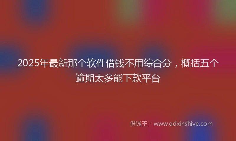 2025年最新那个软件借钱不用综合分，概括五个逾期太多能下款平台