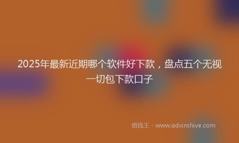 2025年最新近期哪个软件好下款，盘点五个无视一切包下款口子