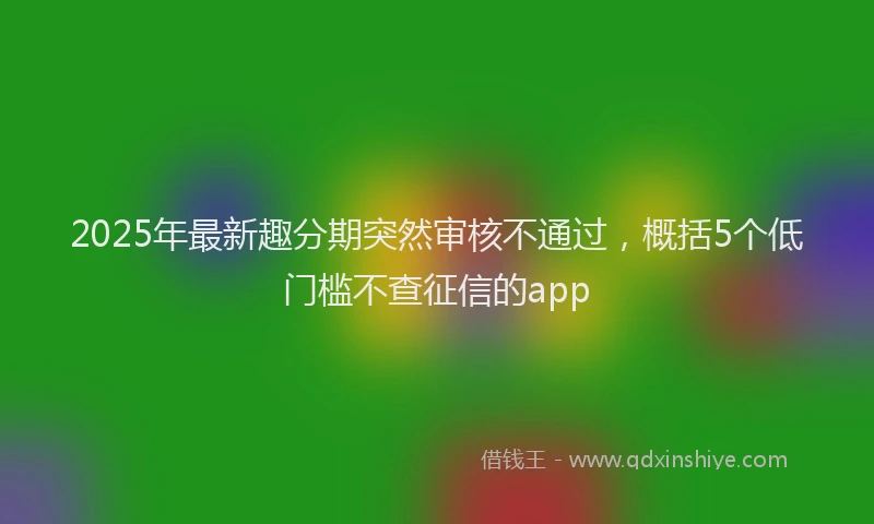 2025年最新趣分期突然审核不通过，概括5个低门槛不查征信的app