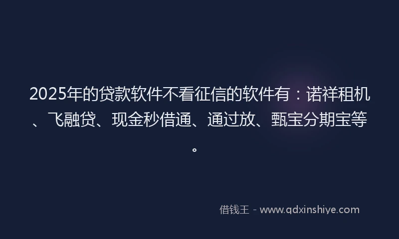 2025年的贷款软件不看征信的软件有：诺祥租机、飞融贷、现金秒借通、通过放、甄宝分期宝等。