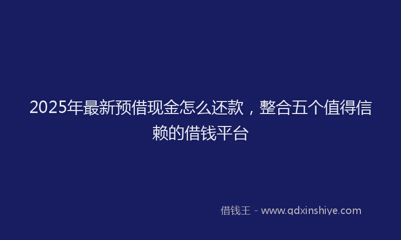 2025年最新预借现金怎么还款，整合五个值得信赖的借钱平台