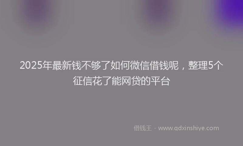 2025年最新钱不够了如何微信借钱呢，整理5个征信花了能网贷的平台