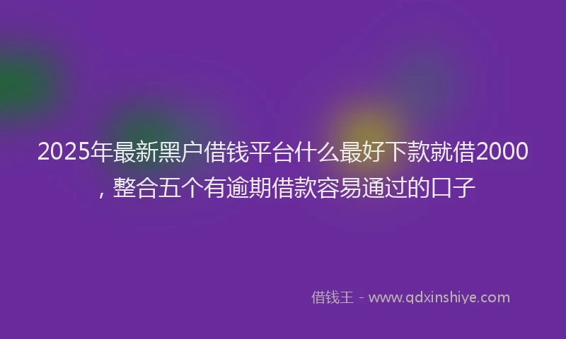 2025年最新黑户借钱平台什么最好下款就借2000，整合五个有逾期借款容易通过的口子