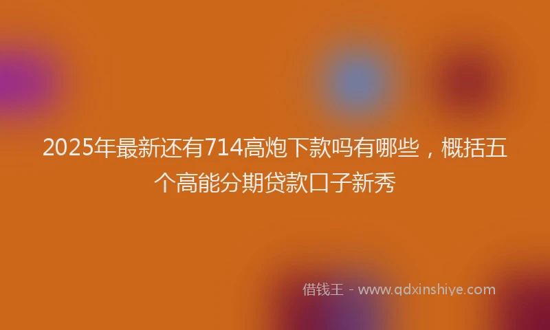 2025年最新还有714高炮下款吗有哪些，概括五个高能分期贷款口子新秀