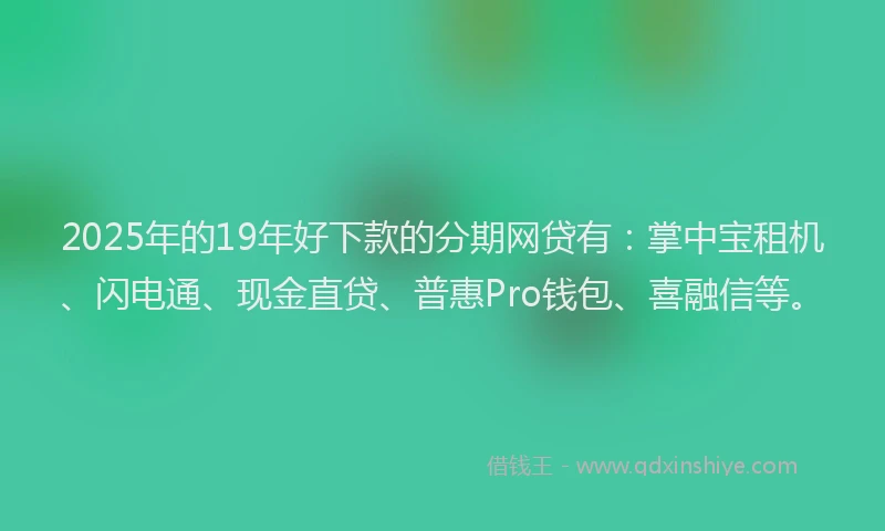 2025年的19年好下款的分期网贷有：掌中宝租机、闪电通、现金直贷、普惠Pro钱包、喜融信等。