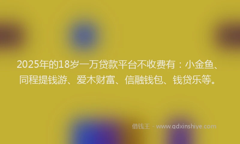 2025年的18岁一万贷款平台不收费有：小金鱼、同程提钱游、爱木财富、信融钱包、钱贷乐等。