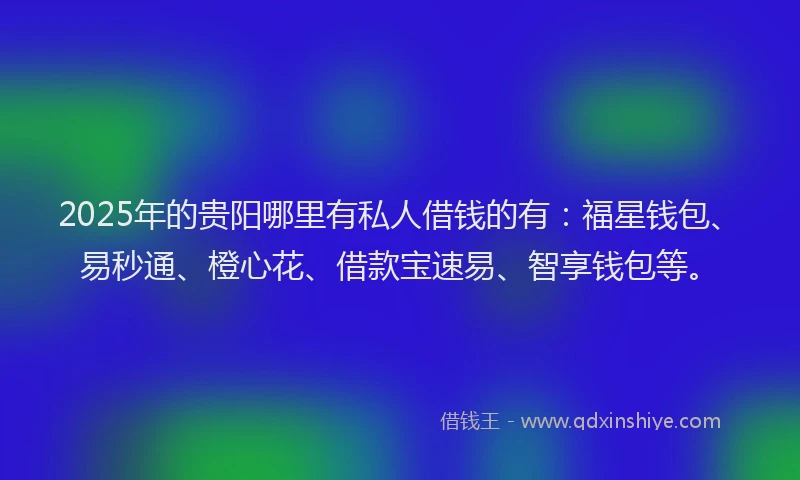 2025年的贵阳哪里有私人借钱的有：福星钱包、易秒通、橙心花、借款宝速易、智享钱包等。