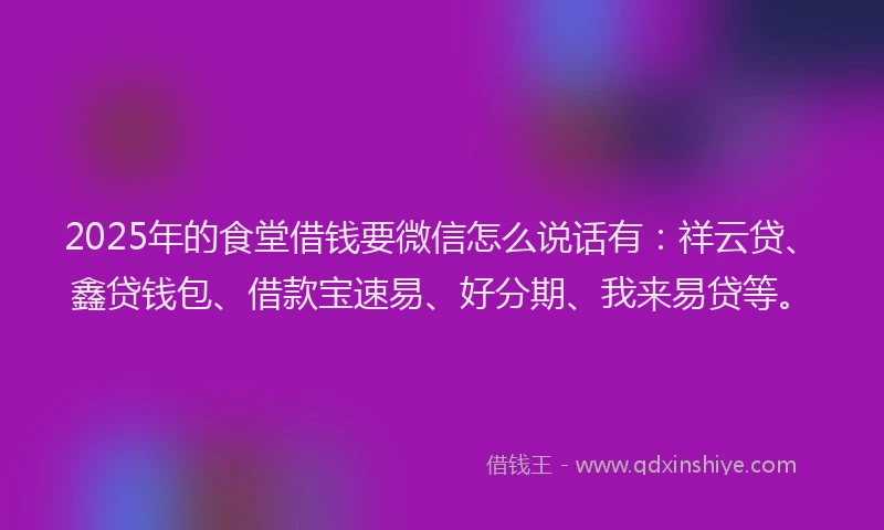 2025年的食堂借钱要微信怎么说话有：祥云贷、鑫贷钱包、借款宝速易、好分期、我来易贷等。