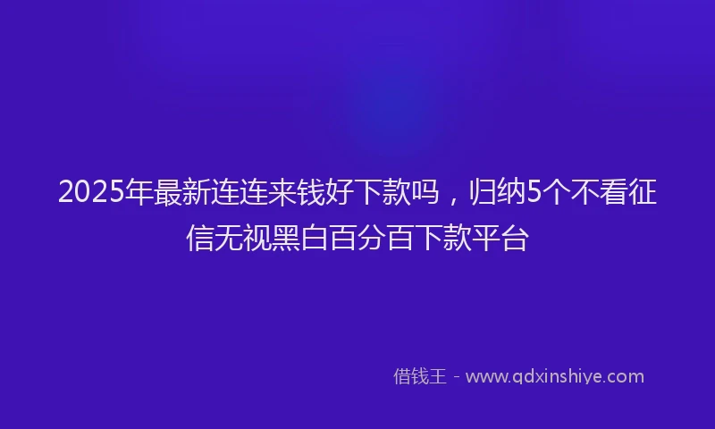 2025年最新连连来钱好下款吗，归纳5个不看征信无视黑白百分百下款平台