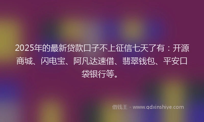 2025年的最新贷款口子不上征信七天了有：开源商城、闪电宝、阿凡达速借、翡翠钱包、平安口袋银行等。