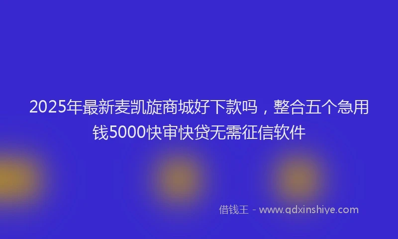 2025年最新麦凯旋商城好下款吗，整合五个急用钱5000快审快贷无需征信软件