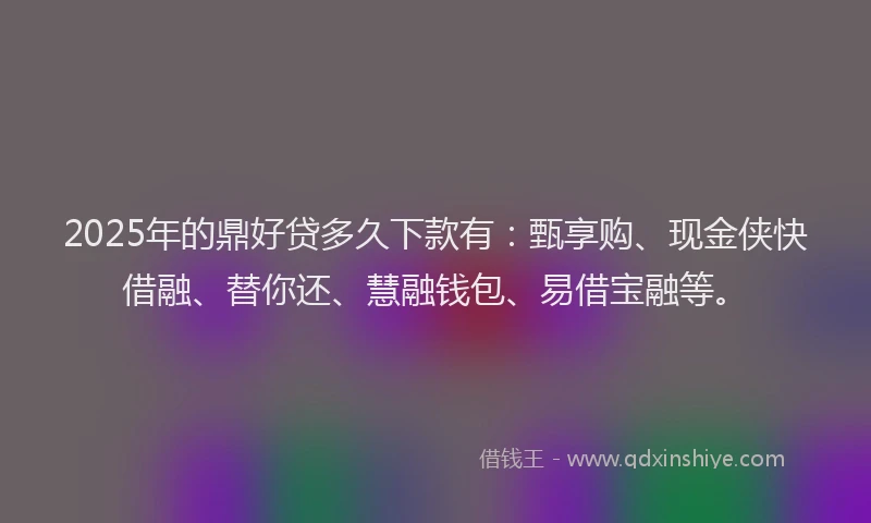2025年的鼎好贷多久下款有：甄享购、现金侠快借融、替你还、慧融钱包、易借宝融等。