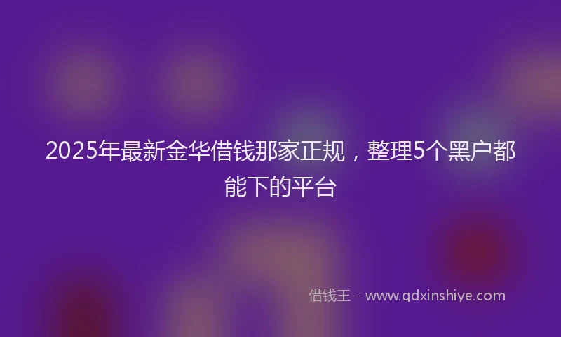 2025年最新金华借钱那家正规，整理5个黑户都能下的平台